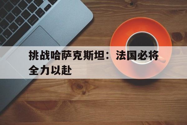 万博max官网-哈萨克斯坦vs法国谁赢了