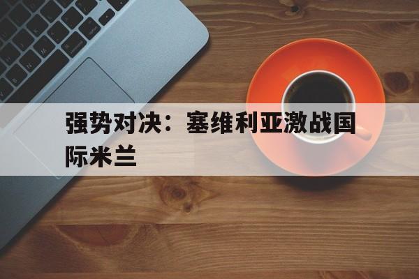万博max官网-塞维利亚对国际米兰比赛结果怎么样