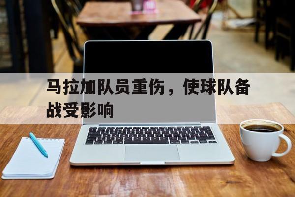 万博manbetx体育-马拉加队员重伤,使球队备战受影响吗